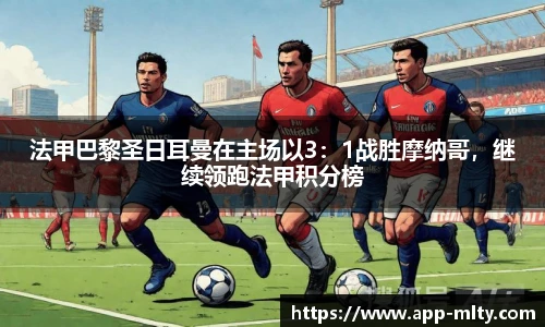 法甲巴黎圣日耳曼在主场以3:1战胜摩纳哥,继续领跑法甲积分榜