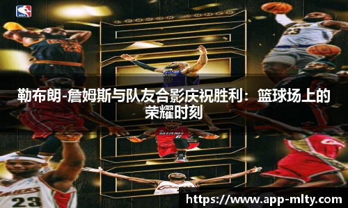勒布朗-詹姆斯与队友合影庆祝胜利:篮球场上的荣耀时刻