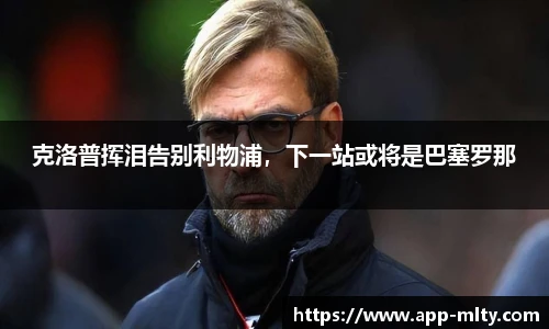 克洛普挥泪告别利物浦,下一站或将是巴塞罗那