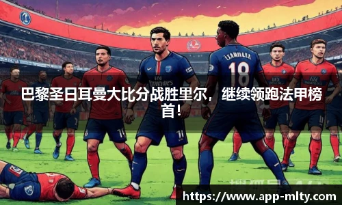 巴黎圣日耳曼大比分战胜里尔,继续领跑法甲榜首!