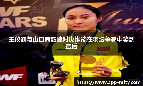 王仪涵与山口茜巅峰对决谁能在羽坛争霸中笑到最后
