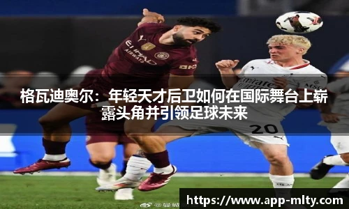 格瓦迪奥尔:年轻天才后卫如何在国际舞台上崭露头角并引领足球未来