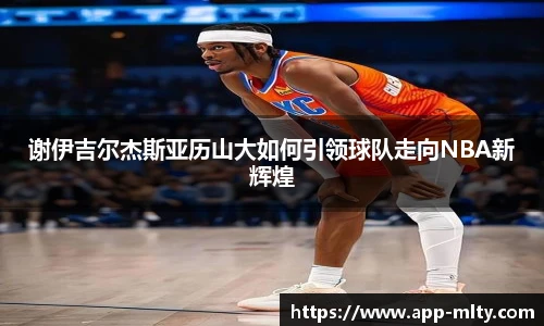 谢伊吉尔杰斯亚历山大如何引领球队走向NBA新辉煌