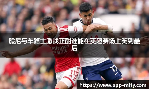 般尼与车路士激战正酣谁能在英超赛场上笑到最后